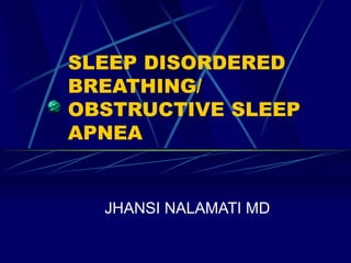 SLEEP DISORDERED
BREATHING/
OBSTRUCTIVE SLEEP
APNEA
JHANSI NALAMATI MD
 