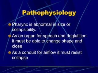 Pathophysiology
Pharynx is abnormal in size or
collapsibility.
As an organ for speech and deglutition
it must be able to change shape and
close
As a conduit for airflow it must resist
collapse
 