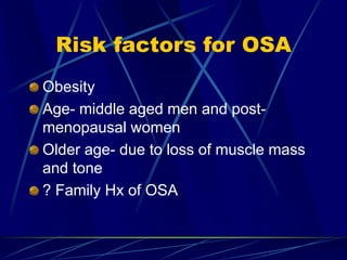 Risk factors for OSA
Obesity
Age- middle aged men and post-
menopausal women
Older age- due to loss of muscle mass
and tone
? Family Hx of OSA
 