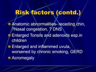 Risk factors (contd.)
Anatomic abnormalities- receding chin,
?Nasal congestion, ? DNS
Enlarged Tonsils and adenoids esp.in
children
Enlarged and inflammed uvula,
worsened by chronic smoking, GERD
Acromegaly
 