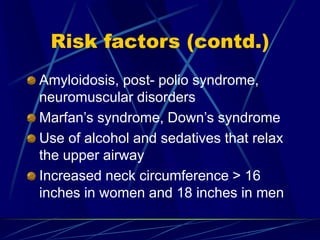 Risk factors (contd.)
Amyloidosis, post- polio syndrome,
neuromuscular disorders
Marfan’s syndrome, Down’s syndrome
Use of alcohol and sedatives that relax
the upper airway
Increased neck circumference > 16
inches in women and 18 inches in men
 