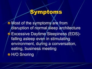 Symptoms
Most of the symptoms are from
disruption of normal sleep architecture
Excessive Daytime Sleepiness (EDS)-
falling asleep even in stimulating
environment, during a conversation,
eating, business meeting
H/O Snoring
 