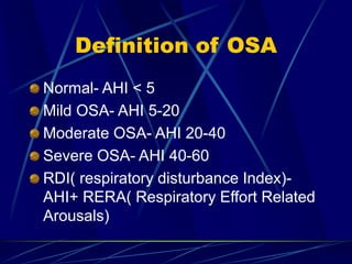 Definition of OSA
Normal- AHI < 5
Mild OSA- AHI 5-20
Moderate OSA- AHI 20-40
Severe OSA- AHI 40-60
RDI( respiratory disturbance Index)-
AHI+ RERA( Respiratory Effort Related
Arousals)
 