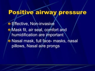 Positive airway pressure
Effective, Non-invasive
Mask fit, air seal, comfort and
humidification are important
Nasal mask, full face- masks, nasal
pillows, Nasal aire prongs
 