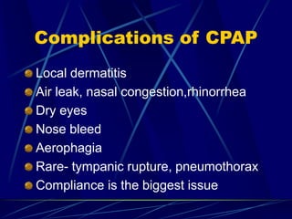 Complications of CPAP
Local dermatitis
Air leak, nasal congestion,rhinorrhea
Dry eyes
Nose bleed
Aerophagia
Rare- tympanic rupture, pneumothorax
Compliance is the biggest issue
 