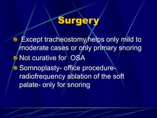 Surgery
Except tracheostomy,helps only mild to
moderate cases or only primary snoring
Not curative for OSA
Somnoplasty- office procedure-
radiofrequency ablation of the soft
palate- only for snoring
 