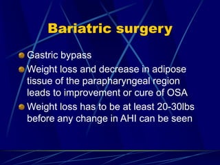 Bariatric surgery
Gastric bypass
Weight loss and decrease in adipose
tissue of the parapharyngeal region
leads to improvement or cure of OSA
Weight loss has to be at least 20-30lbs
before any change in AHI can be seen
 