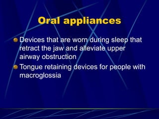 Oral appliances
Devices that are worn during sleep that
retract the jaw and alleviate upper
airway obstruction
Tongue retaining devices for people with
macroglossia
 