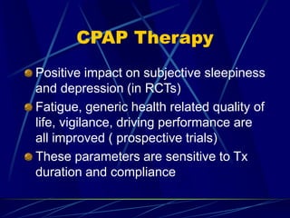 CPAP Therapy
Positive impact on subjective sleepiness
and depression (in RCTs)
Fatigue, generic health related quality of
life, vigilance, driving performance are
all improved ( prospective trials)
These parameters are sensitive to Tx
duration and compliance
 