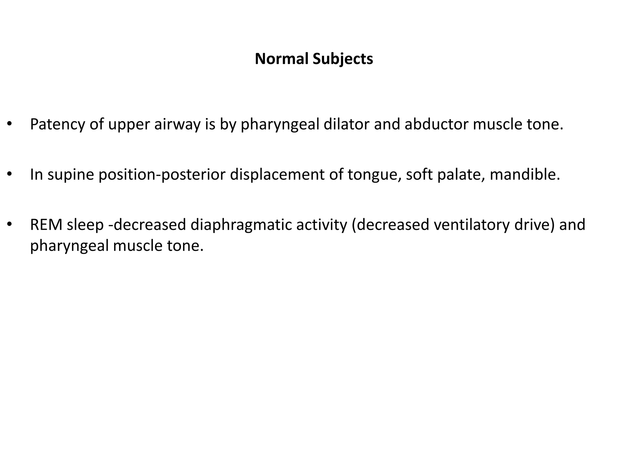 Normal Subjects
• Patency of upper airway is by pharyngeal dilator and abductor muscle tone.
• In supine position-posterior displacement of tongue, soft palate, mandible.
• REM sleep -decreased diaphragmatic activity (decreased ventilatory drive) and
pharyngeal muscle tone.
 