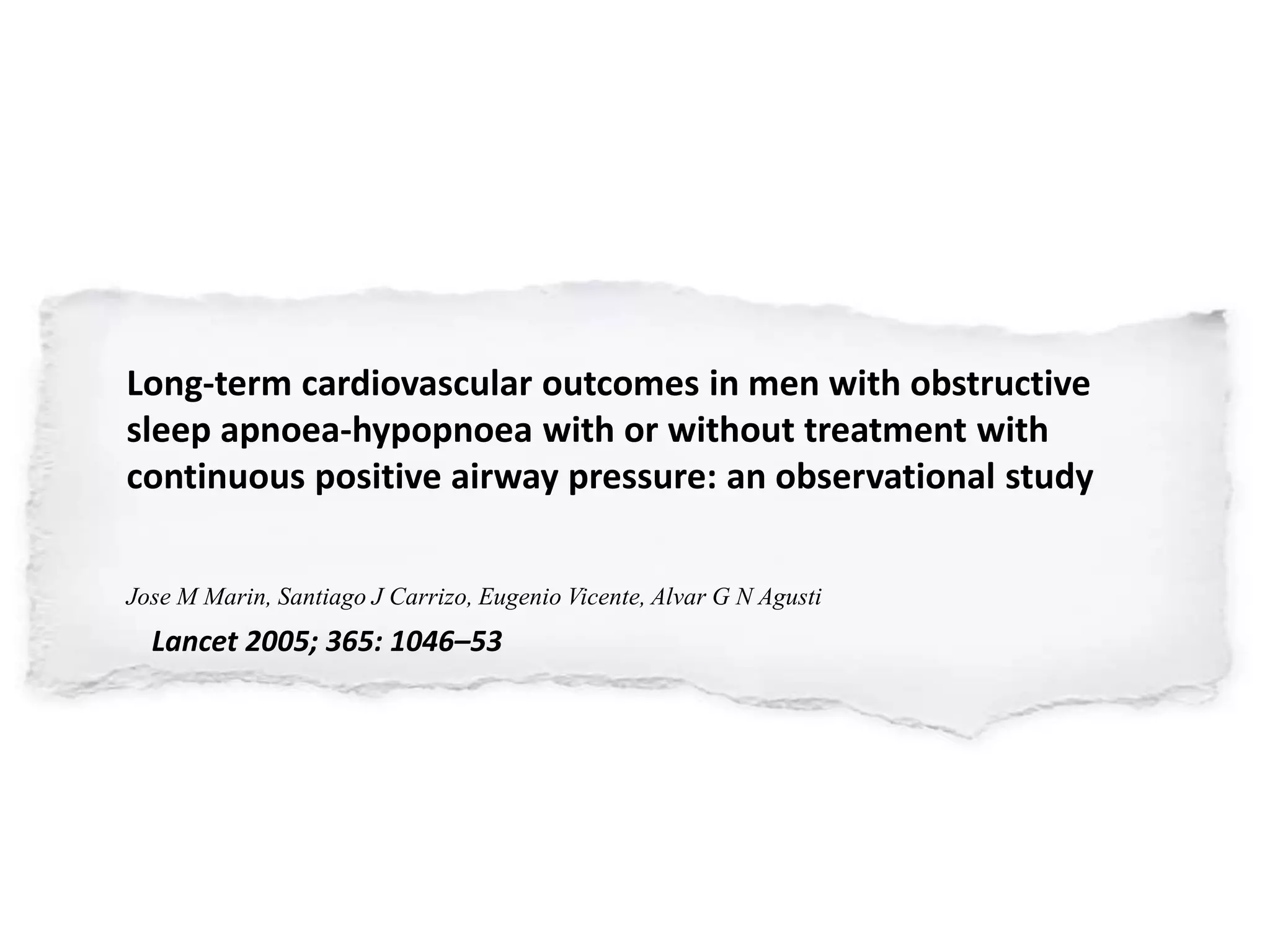 Long-term cardiovascular outcomes in men with obstructive
sleep apnoea-hypopnoea with or without treatment with
continuous positive airway pressure: an observational study
Jose M Marin, Santiago J Carrizo, Eugenio Vicente, Alvar G N Agusti
Lancet 2005; 365: 1046–53
 