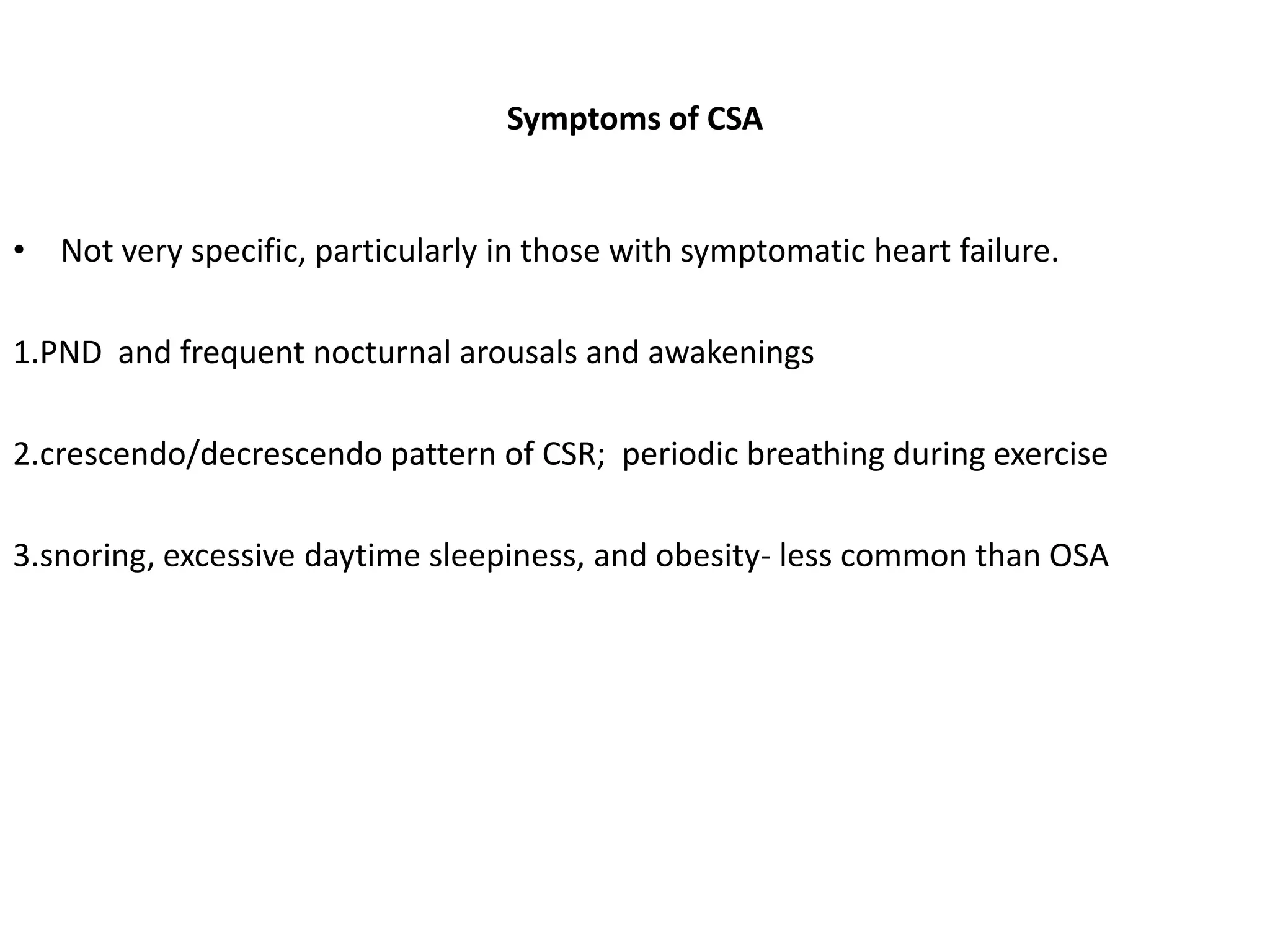 Symptoms of CSA
• Not very specific, particularly in those with symptomatic heart failure.
1.PND and frequent nocturnal arousals and awakenings
2.crescendo/decrescendo pattern of CSR; periodic breathing during exercise
3.snoring, excessive daytime sleepiness, and obesity- less common than OSA
 