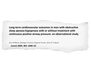Long-term cardiovascular outcomes in men with obstructive
sleep apnoea-hypopnoea with or without treatment with
continuous positive airway pressure: an observational study
Jose M Marin, Santiago J Carrizo, Eugenio Vicente, Alvar G N Agusti
Lancet 2005; 365: 1046–53
 