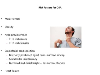 Risk Factors for OSA
• Male> female
• Obesity
• Neck circumference
– > 17 inch males
– > 16 inch females
• Craniofacial predisposition
– Inferiorly positioned hyoid bone– narrows airway.
– Mandibular insufficiency
– Increased mid-facial height -- has narrow pharynx
• Heart failure
 