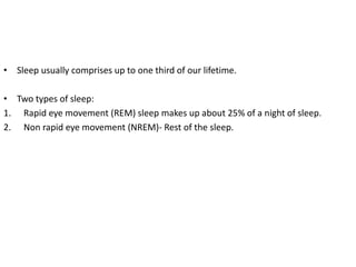 • Sleep usually comprises up to one third of our lifetime.
• Two types of sleep:
1. Rapid eye movement (REM) sleep makes up about 25% of a night of sleep.
2. Non rapid eye movement (NREM)- Rest of the sleep.
 
