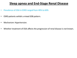 Sleep apnea and End-Stage Renal Disease
• Prevalence of OSA in ESRD ranged from 40% to 60%
• ESRD patients exhibit a mixed SDB pattern.
• Mechanism: Hypertension.
• Whether treatment of OSA affects the progression of renal disease is not known.
 
