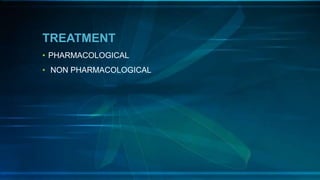 TREATMENT
• PHARMACOLOGICAL
• NON PHARMACOLOGICAL
 