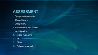 ASSESSMENT
• Sleep questionnaire
• Sleep history
• Sleep diary
• History from bed patner
• Investigation
1. Video recording
2. EEG
3. EMG
4. Polysomnography
 