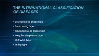 THE INTERNATIONAL CLASSIFICATION
OF DISEASES
• delayed sleep phase type
• free-running type
• advanced sleep phase type
• irregular sleep-wake type
• shift work type
• jet lag type
 