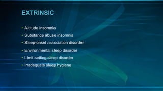 EXTRINSIC
• Altitude insomnia
• Substance abuse insomnia
• Sleep-onset association disorder
• Environmental sleep disorder
• Limit-setting sleep disorder
• Inadequate sleep hygiene
 
