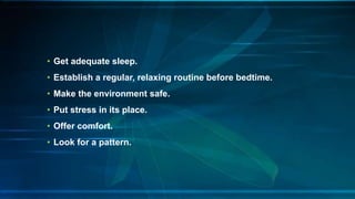 • Get adequate sleep.
• Establish a regular, relaxing routine before bedtime.
• Make the environment safe.
• Put stress in its place.
• Offer comfort.
• Look for a pattern.
 