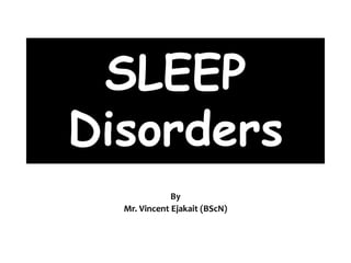 SLEEP
Disorders
By
Mr. Vincent Ejakait (BScN)
 