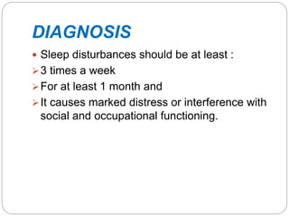 DIAGNOSIS
 Sleep disturbances should be at least :
3 times a week
For at least 1 month and
It causes marked distress or interference with
social and occupational functioning.
 