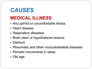 CAUSES
MEDICAL ILLNESS
 Any painful or uncomfortable illness.
 Heart disease
 Respiratory diseases
 Brain stem or hypothalamic lesions
 Delirium
 Rheumatic and other musculoskeletal diseases
 Periodic movements in sleep
 Old age
 