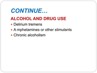 CONTINUE…
ALCOHOL AND DRUG USE
 Delirium tremens
 A mphetamines or other stimulants
 Chronic alcoholism
 