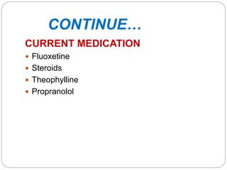CONTINUE…
CURRENT MEDICATION
 Fluoxetine
 Steroids
 Theophylline
 Propranolol
 