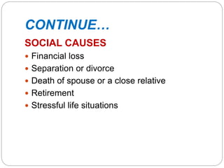 CONTINUE…
SOCIAL CAUSES
 Financial loss
 Separation or divorce
 Death of spouse or a close relative
 Retirement
 Stressful life situations
 