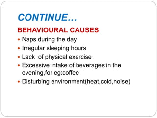 CONTINUE…
BEHAVIOURAL CAUSES
 Naps during the day
 Irregular sleeping hours
 Lack of physical exercise
 Excessive intake of beverages in the
evening,for eg:coffee
 Disturbing environment(heat,cold,noise)
 