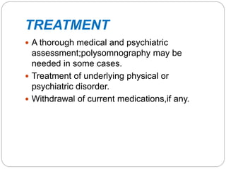 TREATMENT
 A thorough medical and psychiatric
assessment;polysomnography may be
needed in some cases.
 Treatment of underlying physical or
psychiatric disorder.
 Withdrawal of current medications,if any.
 