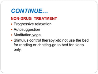 CONTINUE…
NON-DRUG TREATMENT
 Progressive relaxation
 Autosuggestion
 Meditation,yoga
 Stimulus control therapy:-do not use the bed
for reading or chatting-go to bed for sleep
only.
 
