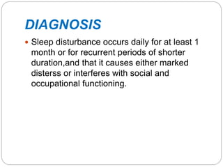 DIAGNOSIS
 Sleep disturbance occurs daily for at least 1
month or for recurrent periods of shorter
duration,and that it causes either marked
disterss or interferes with social and
occupational functioning.
 