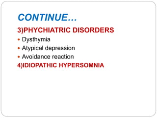 CONTINUE…
3)PHYCHIATRIC DISORDERS
 Dysthymia
 Atypical depression
 Avoidance reaction
4)IDIOPATHIC HYPERSOMNIA
 