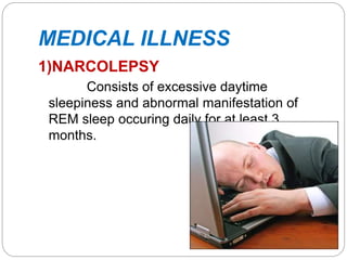 MEDICAL ILLNESS
1)NARCOLEPSY
Consists of excessive daytime
sleepiness and abnormal manifestation of
REM sleep occuring daily for at least 3
months.
 
