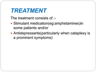 TREATMENT
The treatment consists of :-
 Stimulant medication(eg:amphetamines)in
some patients and/or
 Antidepressants(particularly when cataplexy is
a prominent symptoms)
 