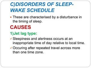 C)DISORDERS OF SLEEP-
WAKE SCHEDULE
 These are characterised by a disturbance in
the timing of sleep.
CAUSES
1)Jet lag type:
Sleepiness and alertness occurs at an
inappropriate time of day relative to local time.
Occuring after repeated travel across more
than one time zone.
 