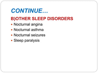 CONTINUE…
B)OTHER SLEEP DISORDERS
 Nocturnal angina
 Nocturnal asthma
 Nocturnal seizures
 Sleep paralysis
 