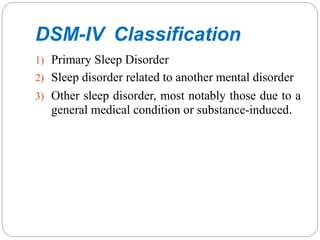 DSM-IV Classification
1) Primary Sleep Disorder
2) Sleep disorder related to another mental disorder
3) Other sleep disorder, most notably those due to a
general medical condition or substance-induced.
 