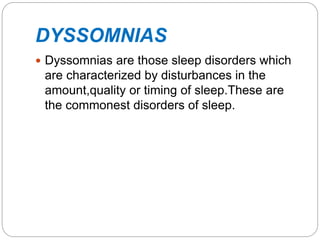 DYSSOMNIAS
 Dyssomnias are those sleep disorders which
are characterized by disturbances in the
amount,quality or timing of sleep.These are
the commonest disorders of sleep.
 