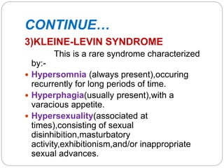 CONTINUE…
3)KLEINE-LEVIN SYNDROME
This is a rare syndrome characterized
by:-
 Hypersomnia (always present),occuring
recur...
