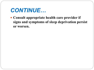 CONTINUE…
 Consult appropriate health care provider if
signs and symptoms of sleep deprivation persist
or worsen.
 