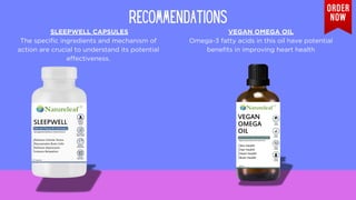 SLEEPWELL CAPSULES
The specific ingredients and mechanism of
action are crucial to understand its potential
effectiveness.
RECOMMENDATIONS
VEGAN OMEGA OIL
Omega-3 fatty acids in this oil have potential
benefits in improving heart health
 