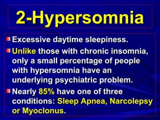 2-Hypersomnia2-Hypersomnia
Excessive daytime sleepiness.Excessive daytime sleepiness.
UnlikeUnlike those with chronic insomnia,those with chronic insomnia,
only a small percentage of peopleonly a small percentage of people
with hypersomnia have anwith hypersomnia have an
underlying psychiatric problem.underlying psychiatric problem.
NearlyNearly 85%85% have one of threehave one of three
conditions:conditions: Sleep Apnea, NarcolepsySleep Apnea, Narcolepsy
or Myoclonusor Myoclonus..
 