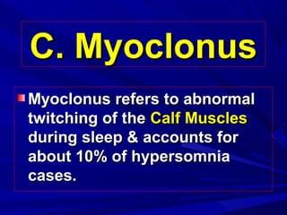 C. MyoclonusC. Myoclonus
Myoclonus refers to abnormalMyoclonus refers to abnormal
twitching of thetwitching of the Calf MusclesCalf Muscles
during sleep & accounts forduring sleep & accounts for
about 10% of hypersomniaabout 10% of hypersomnia
cases.cases.
 