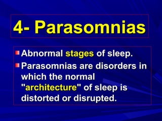 4- Parasomnias4- Parasomnias
AbnormalAbnormal stagesstages of sleep.of sleep.
Parasomnias are disorders inParasomnias are disorders in
which the normalwhich the normal
""architecturearchitecture" of sleep is" of sleep is
distorted or disrupted.distorted or disrupted.
 