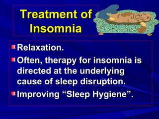 Treatment ofTreatment of
InsomniaInsomnia
Relaxation.Relaxation.
Often, therapy for insomnia isOften, therapy for insomnia is
directed at the underlyingdirected at the underlying
cause of sleep disruption.cause of sleep disruption.
Improving “Sleep Hygiene”.Improving “Sleep Hygiene”.
 