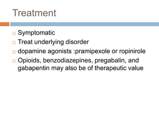 Treatment
 Symptomatic
 Treat underlying disorder
 dopamine agonists :pramipexole or ropinirole
 Opioids, benzodiazepines, pregabalin, and
gabapentin may also be of therapeutic value
 